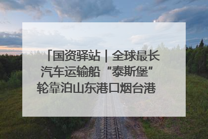 国资驿站｜全球最长汽车运输船“泰斯堡”轮靠泊山东港口烟台港；渤海最大油气平台完成浮托安装