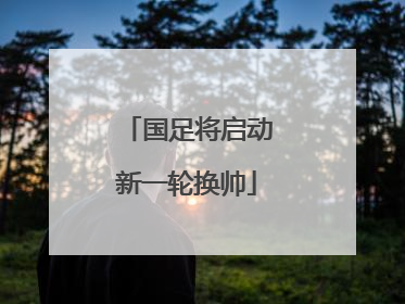 国足将启动新一轮换帅