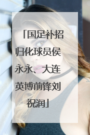 国足补招归化球员侯永永、大连英博前锋刘祝润