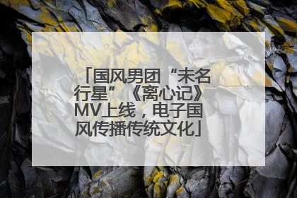 国风男团“未名行星”《离心记》MV上线，电子国风传播传统文化