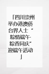 四川崇州举办港澳侨台界人士“粽情端午·粽香同庆”迎端午活动