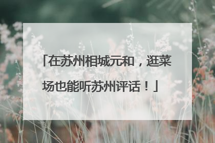 在苏州相城元和，逛菜场也能听苏州评话！