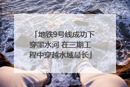 地铁9号线成功下穿墨水河 在三期工程中穿越水域最长