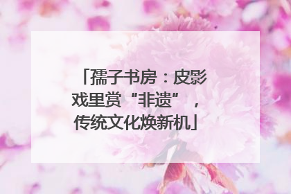 孺子书房：皮影戏里赏“非遗”，传统文化焕新机