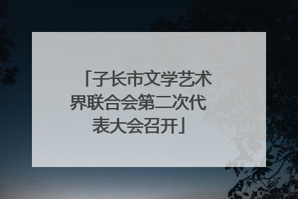 子长市文学艺术界联合会第二次代表大会召开