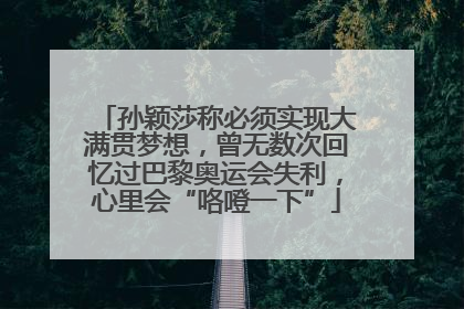 孙颖莎称必须实现大满贯梦想，曾无数次回忆过巴黎奥运会失利，心里会“咯噔一下”