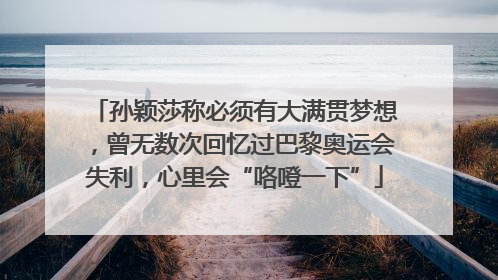 孙颖莎称必须有大满贯梦想，曾无数次回忆过巴黎奥运会失利，心里会“咯噔一下”