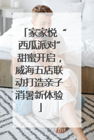 家家悦“西瓜派对”甜蜜开启，威海五店联动打造亲子消暑新体验