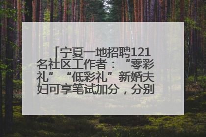 宁夏一地招聘121名社区工作者：“零彩礼”“低彩礼”新婚夫妇可享笔试加分，分别加1分、0.5分