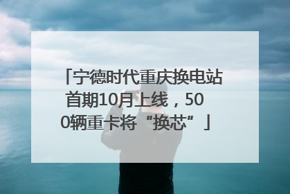 宁德时代重庆换电站首期10月上线，500辆重卡将“换芯”