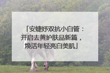 安婕妤双抗小白管：开启去黄护肤品新篇，焕活年轻亮白美肌