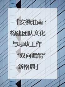安徽淮南：构建团队文化与思政工作 “双向赋能”新格局