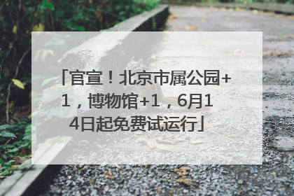 官宣！北京市属公园+1，博物馆+1，6月14日起免费试运行