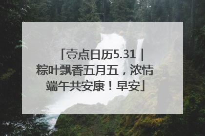壹点日历5.31｜粽叶飘香五月五，浓情端午共安康！早安