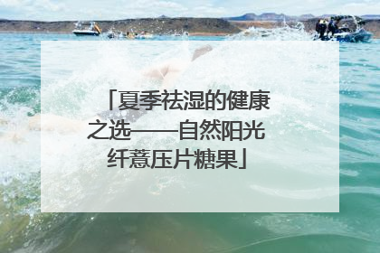 夏季祛湿的健康之选——自然阳光纤薏压片糖果