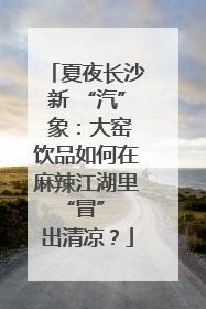 夏夜长沙新 “汽” 象：大窑饮品如何在麻辣江湖里 “冒” 出清凉？