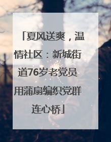 夏风送爽，温情社区：新城街道76岁老党员用蒲扇编织党群连心桥