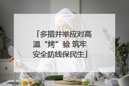 多措并举应对高温“烤”验 筑牢安全防线保民生