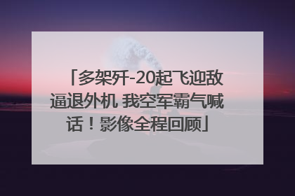 多架歼-20起飞迎敌逼退外机 我空军霸气喊话！影像全程回顾