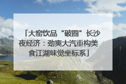 大窑饮品“破圈”长沙夜经济：劲爽大汽重构美食江湖味觉坐标系