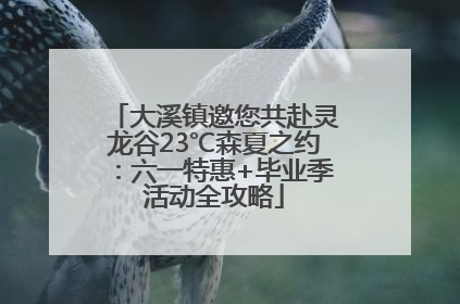大溪镇邀您共赴灵龙谷23℃森夏之约：六一特惠+毕业季活动全攻略