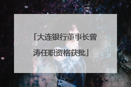 大连银行董事长曾涛任职资格获批