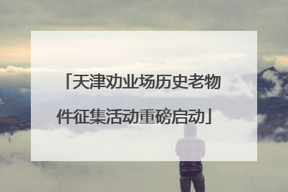 天津劝业场历史老物件征集活动重磅启动