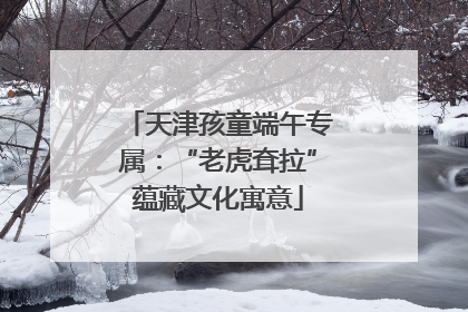 天津孩童端午专属：“老虎耷拉”蕴藏文化寓意