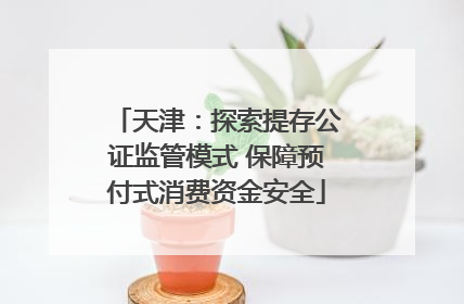 天津：探索提存公证监管模式 保障预付式消费资金安全