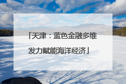 天津：蓝色金融多维发力赋能海洋经济