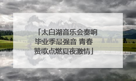 太白湖音乐会奏响毕业季最强音 青春赞歌点燃夏夜激情