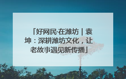 好网民·在潍坊｜袁坤：深耕潍坊文化，让老故事遇见新传播