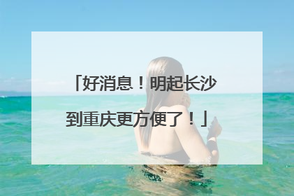 好消息！明起长沙到重庆更方便了！
