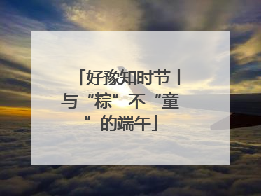 好豫知时节丨与“粽”不“童”的端午