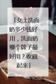女士洗面奶多少钱好用，洗面奶哪个牌子最好用？收藏起来