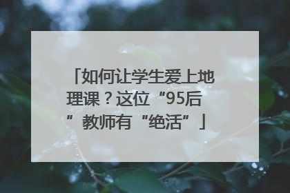 如何让学生爱上地理课？这位“95后”教师有“绝活”