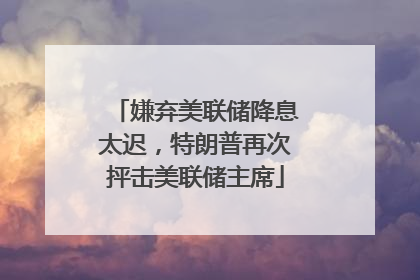 嫌弃美联储降息太迟，特朗普再次抨击美联储主席