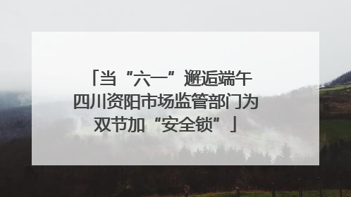 当“六一”邂逅端午 四川资阳市场监管部门为双节加“安全锁”