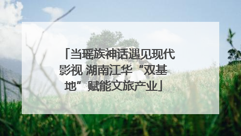 当瑶族神话遇见现代影视 湖南江华“双基地”赋能文旅产业
