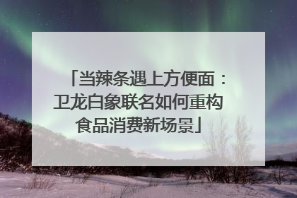 当辣条遇上方便面：卫龙白象联名如何重构食品消费新场景