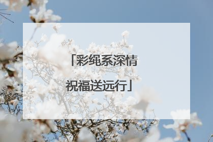 彩绳系深情 祝福送远行