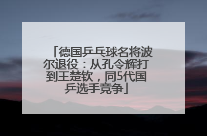 德国乒乓球名将波尔退役：从孔令辉打到王楚钦，同5代国乒选手竞争