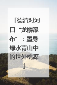 德清对河口“龙鳞瀑布”：置身绿水青山中的世外桃源
