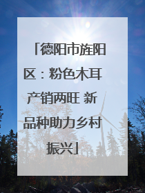 德阳市旌阳区：粉色木耳产销两旺 新品种助力乡村振兴