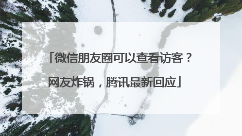 微信朋友圈可以查看访客？网友炸锅，腾讯最新回应