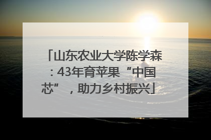 山东农业大学陈学森：43年育苹果“中国芯”，助力乡村振兴