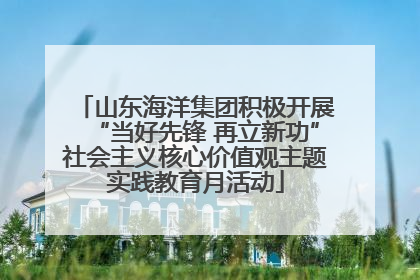 山东海洋集团积极开展“当好先锋 再立新功”社会主义核心价值观主题实践教育月活动
