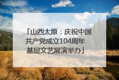 山西太原：庆祝中国共产党成立104周年基层文艺展演举办