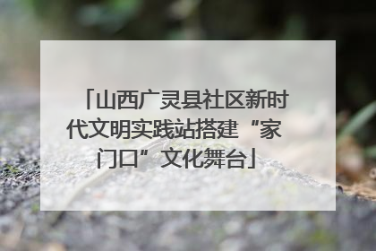 山西广灵县社区新时代文明实践站搭建“家门口”文化舞台
