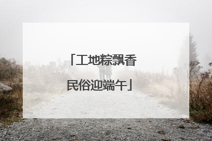 工地粽飘香 民俗迎端午
